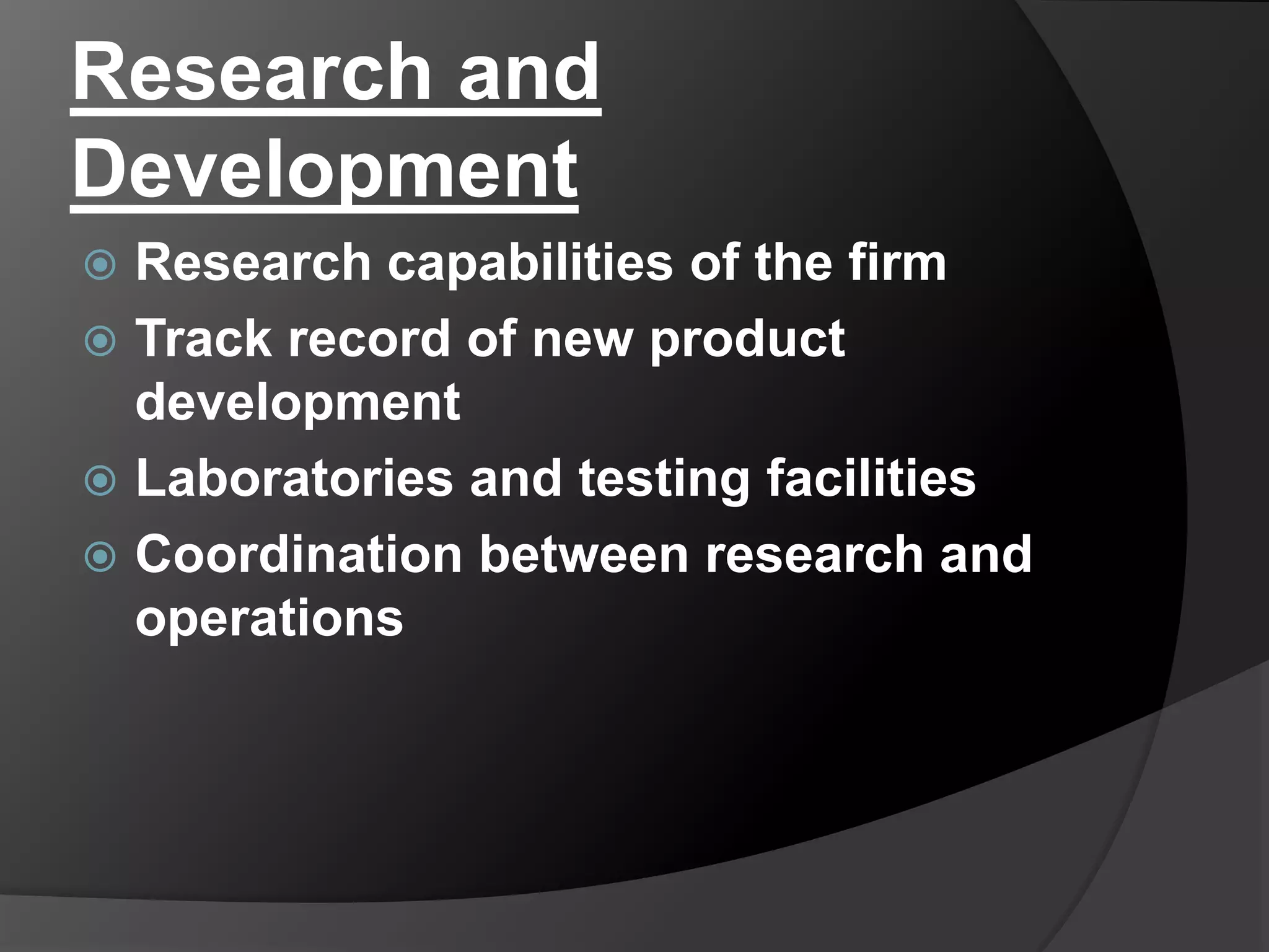 Research and
Development
 Research capabilities of the firm
 Track record of new product
development
 Laboratories and testing facilities
 Coordination between research and
operations
 