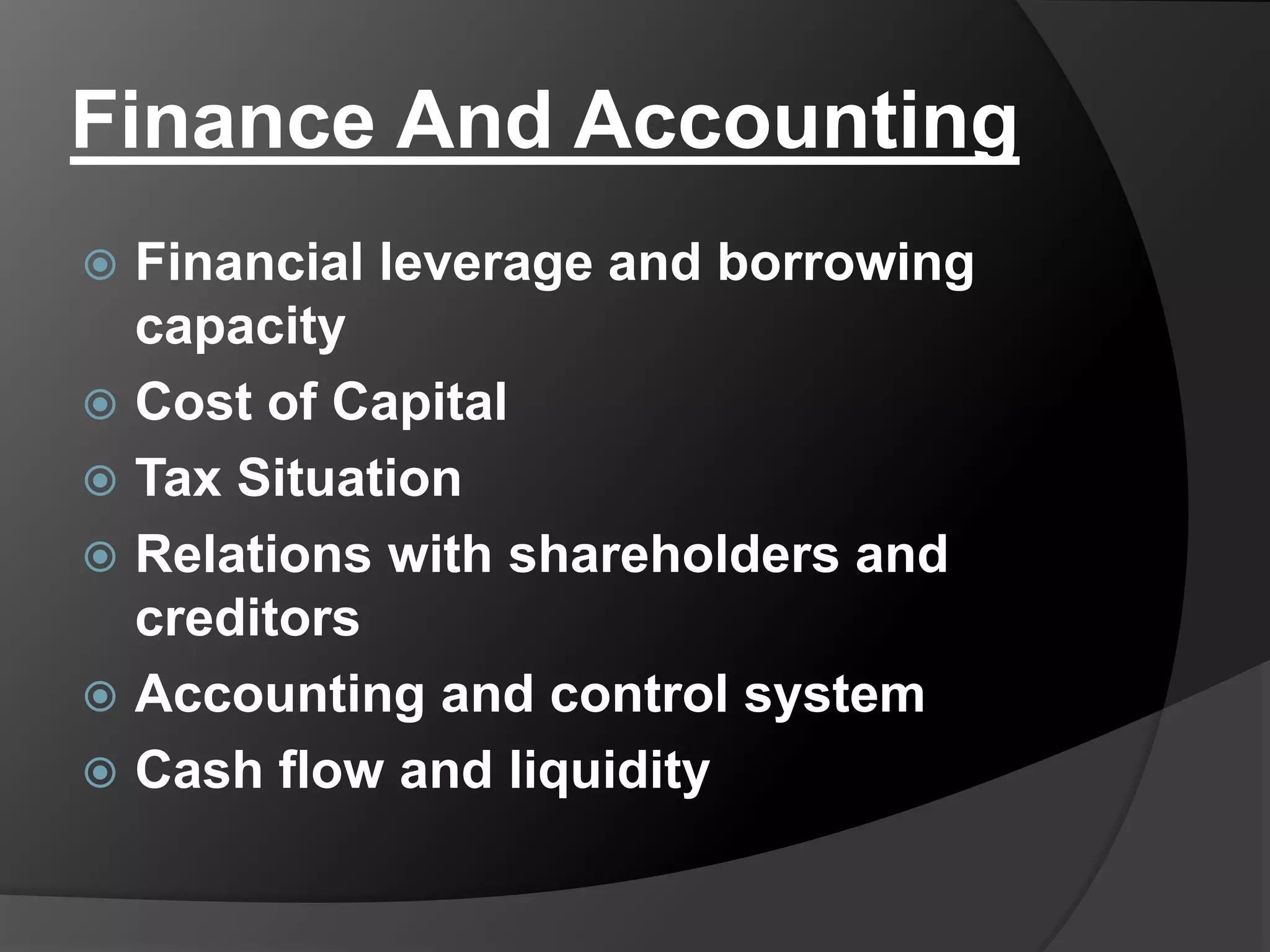 Finance And Accounting
 Financial leverage and borrowing
capacity
 Cost of Capital
 Tax Situation
 Relations with shareholders and
creditors
 Accounting and control system
 Cash flow and liquidity
 