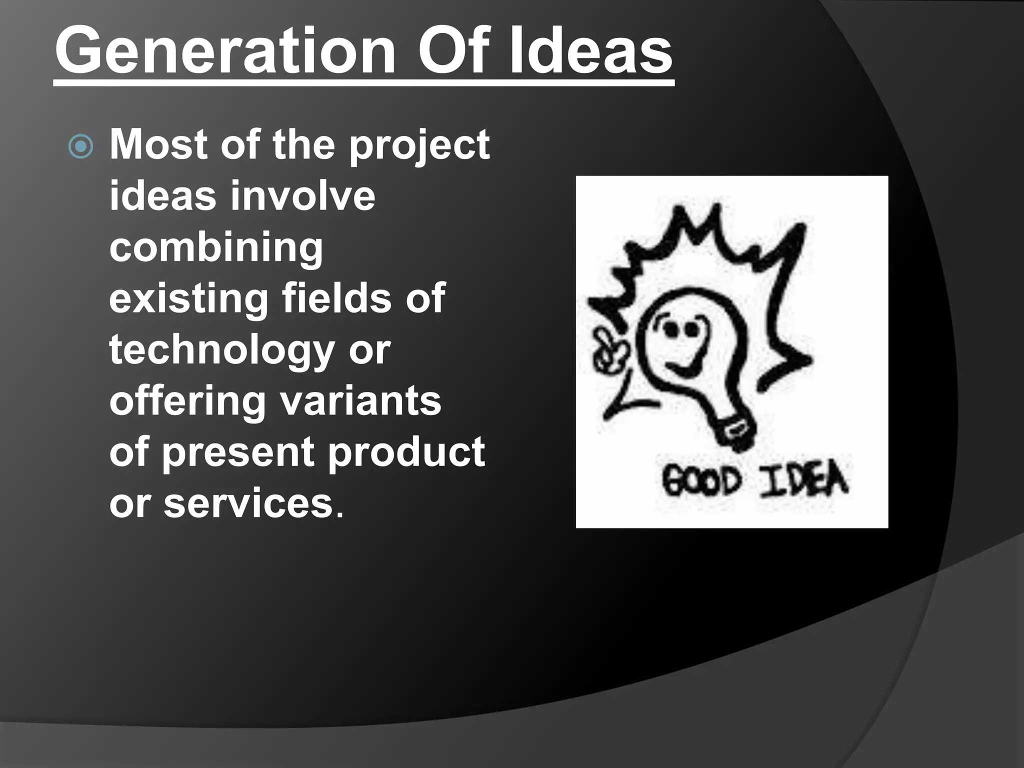 Generation Of Ideas
 Most of the project
ideas involve
combining
existing fields of
technology or
offering variants
of present product
or services.
 