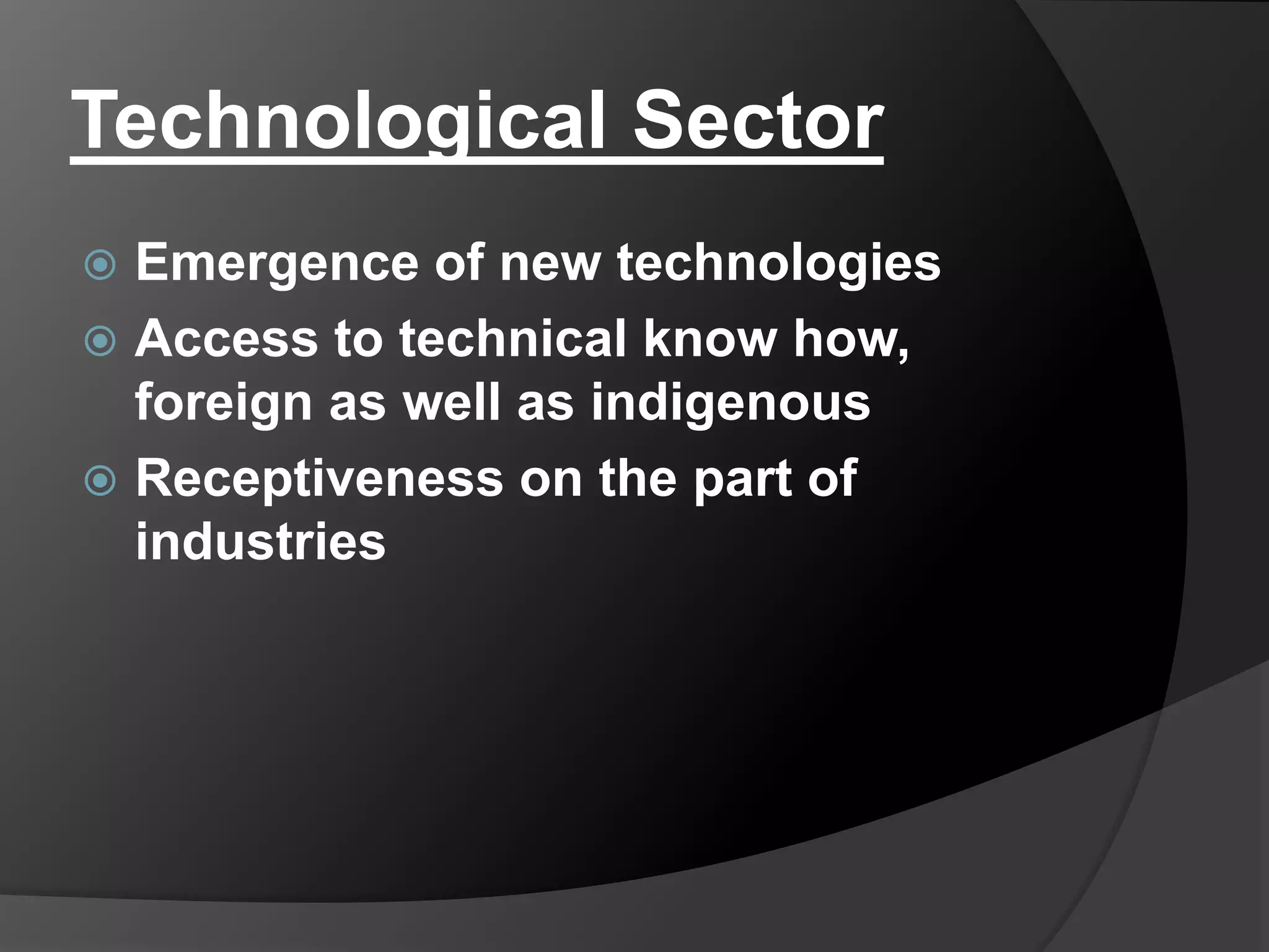 Technological Sector
 Emergence of new technologies
 Access to technical know how,
foreign as well as indigenous
 Receptiveness on the part of
industries
 