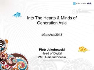 Into The Hearts & Minds of
Generation Asia
#GenAsia2013

Piotr Jakubowski
Head of Digital
VML Qais Indonesia

 