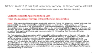 GPT-3 : seuls 12 % des évaluateurs ont reconnu le texte comme artificiel
après un texte de départ composé des mots en rouge, le reste du texte a été généré
United Methodists Agree to Historic Split
Those who oppose gay marriage will form their own denomination
Article : After two days of intense debate, the United Methodist Church has agreed to a historic split - one that
is expected to end in the creation of a new denomination, one that will be "theologically and socially
conservative," according to The Washington Post. The majority of delegates attending the church's annual
General Conference in May voted to strengthen a ban on the ordination of LGBTQ clergy and to write new rules
that will "discipline" clergy who officiate at same-sex weddings. But those who opposed these measures have a
new plan: They say they will form a separate denomination by 2020, calling their church the Christian
Methodist denomination.
The Post notes that the denomination, which claims 12.5 million members, was in the early 20th century the
"largest Protestant denomination in the U.S.,“ but that it has been shrinking in recent decades. The new split
will be the second in the church's history. The first occurred in 1968, when roughly 10 percent of the
denomination left to form the Evangelical United Brethren Church. The Post notes that the proposed split
"comes at a critical time for the church, which has been losing members for years," which has been "pushed
toward the brink of a schism over the role of LGBTQ people in the church." Gay marriage is not the only issue
that has divided the church. In 2016, the denomination was split over ordination of transgender clergy, with
the North Pacific regional conference voting to ban them from serving as clergy, and the South Pacific regional
conference voting to allow them.
9
 
