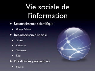 Vie sociale de
                   l’information
•       Reconnaissance scientiﬁque
    •    Google Scholar

•       Reconnaissance sociale
    •    Twitter

    •    Del.icio.us

    •    Technorati

    •    Digg

•       Pluralité des perspectives
    •    Blogues
 