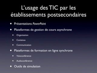 L’usage des TIC par les
établissements postsecondaires
•       Présentations PowerPoint

•       Plateformes de gestion de cours asynchrone
    •    Organisation

    •    Contenus

    •    Communication

•       Plateformes de formation en ligne synchrone
    •    Visioconférence

    •    Audioconférence

•       Outils de simulation
 