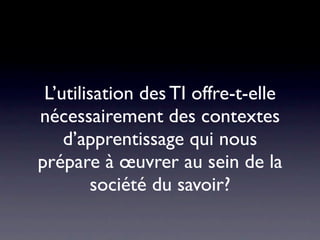 L’utilisation des TI offre-t-elle
nécessairement des contextes
    d’apprentissage qui nous
prépare à œuvrer au sein de la
        société du savoir?
 