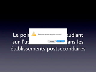 Le point de vue d’un étudiant
            Êtes-vous certains de vouloir continuer?




 sur l’utilisation des TI dans les
                               Annuler          OK




établissements postsecondaires
 