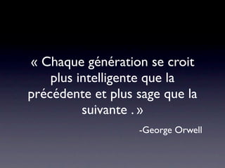 « Chaque génération se croit
    plus intelligente que la
précédente et plus sage que la
          suivante . »
                   -George Orwell
 