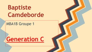 Baptiste 
Camdeborde 
MBA1B Groupe 1 
Generation C 
 