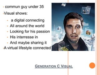 GENERATION C VISUAL
• commun guy under 35
•Visual shows:
• a digital connecting
• All around the world
• Looking for his passion
• His interresse in
• And maybe sharing it
•A virtual lifestyle connected
 
