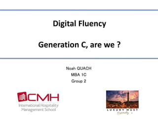 Digital Fluency 
Generation C, are we ? 
Noah QUACH 
MBA 1C 
Group 2 
 