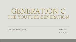 GENERATION C 
THE YOUTUBE 
GENERATION 
ANTOINE MANTOVANI MBA 1C 
GROUPE 2 
 