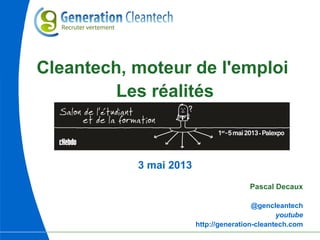 Cleantech, moteur de l'emploi
Les réalités
3 mai 2013
Pascal Decaux
@gencleantech
youtube
http://generation-cleantech.com
 