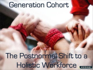 Generation Cohort




The Postnormal Shift to a
   Holistic Workforce
 