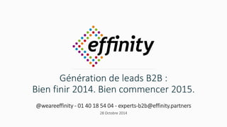 Génération de leads B2B : 
Bien finir 2014. Bien commencer 2015. 
@weareeffinity - 01 40 18 54 04 - experts-b2b@effinity.partners 
28 Octobre 2014 
 