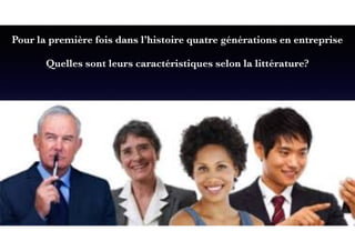 Pour la première fois dans l’histoire quatre générations en entreprise
Quelles sont leurs caractéristiques selon la littérature?
 