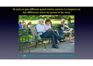 19
Ils sont un peu différent quand même comme il y toujours eu
des différences entre les jeunes et les vieux
http://www.ﬂickr.com/photos/yourdon/4695962052/
 