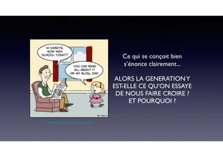 http://www.madmoizelle.com/generation-y-temoignage-43730
Ce qui se conçoit bien
s’énonce clairement...
 
ALORS LA GENERATIONY
EST-ELLE CE QU’ON ESSAYE
DE NOUS FAIRE CROIRE ?
ET POURQUOI ?
 