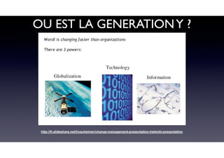 OU EST LA GENERATIONY ?
http://fr.slideshare.net/hnauheimer/change-management-presentation-helsinki-presentation
 