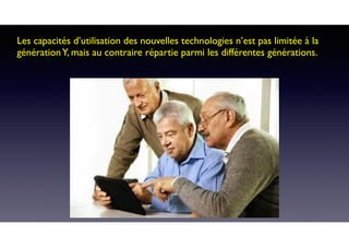 Les capacités d’utilisation des nouvelles technologies n’est pas limitée à la
générationY, mais au contraire répartie parmi les différentes générations.
 