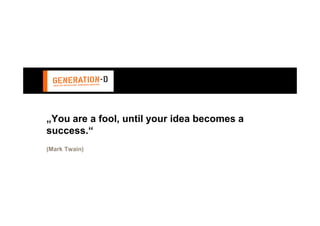 „You are a fool, until your idea becomes a
success.“
(Mark Twain)
 