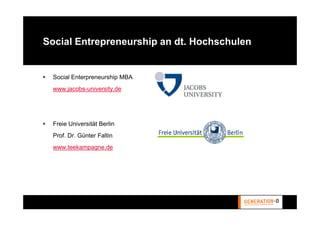 Social Entrepreneurship an dt. Hochschulen


  Social Enterpreneurship MBA
  www.jacobs-university.de




  Freie Universität Berlin
  Prof. Dr. Günter Faltin
  www.teekampagne.de
 