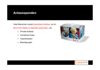 Anlassspenden


Viele Menschen nutzen besondere Anlässe, um im
Kreis ihrer Gäste zu Spenden aufzurufen, z.B.
        Private Anlässe
        Christliche Feste
        Feierlichkeiten
        Beerdigungen
 