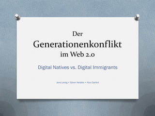 Der
Generationenkonflikt
            im Web 2.0
 Digital Natives vs. Digital Immigrants

         Jens Leidig • Sören Heidtke • Nico Sarfert
 