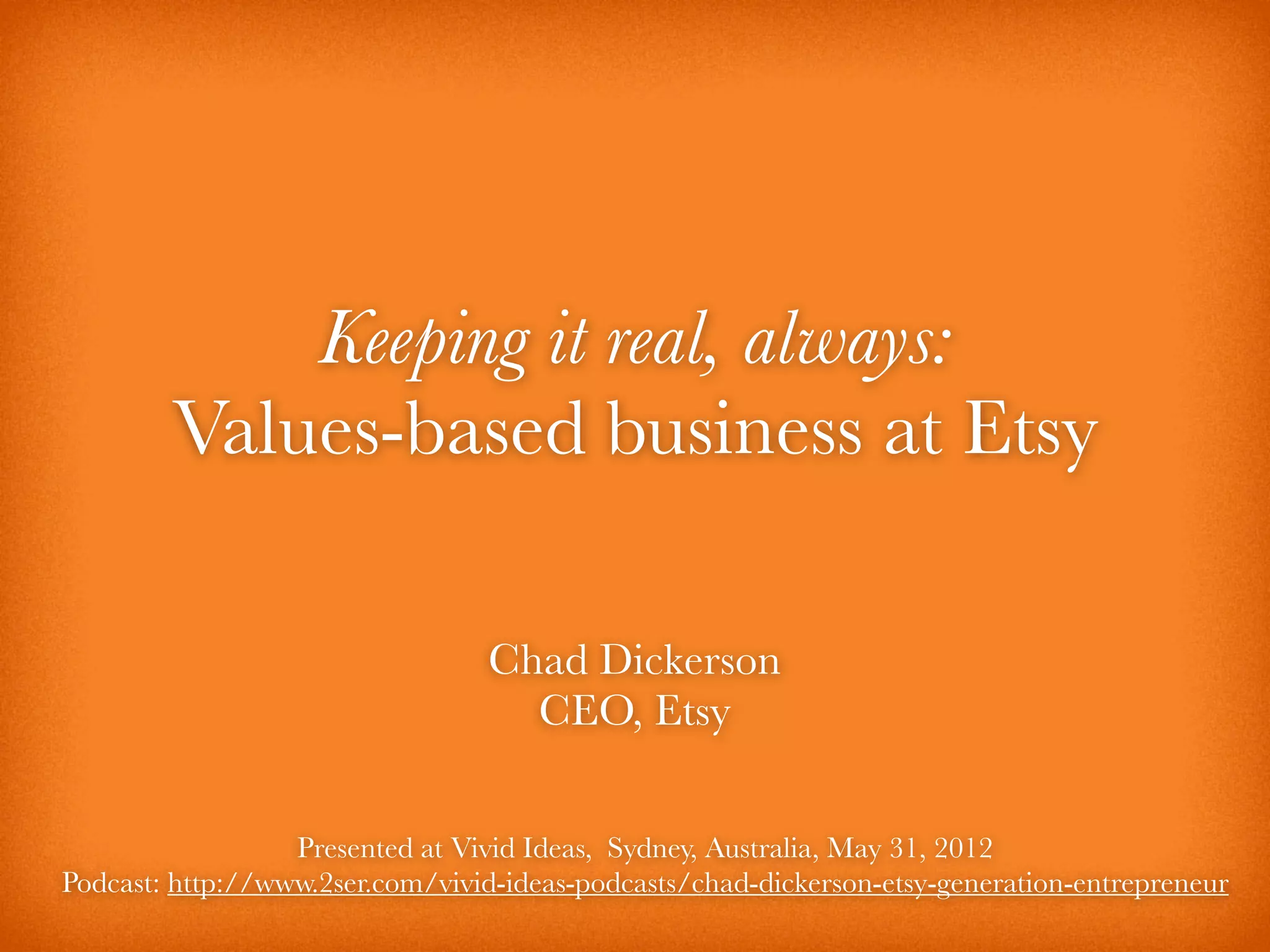 Keeping it real, always:
        Values-based business at Etsy

                                 Chad Dickerson
                                   CEO, Etsy

                  Presented at Vivid Ideas, Sydney, Australia, May 31, 2012
Podcast: http://www.2ser.com/vivid-ideas-podcasts/chad-dickerson-etsy-generation-entrepreneur
 