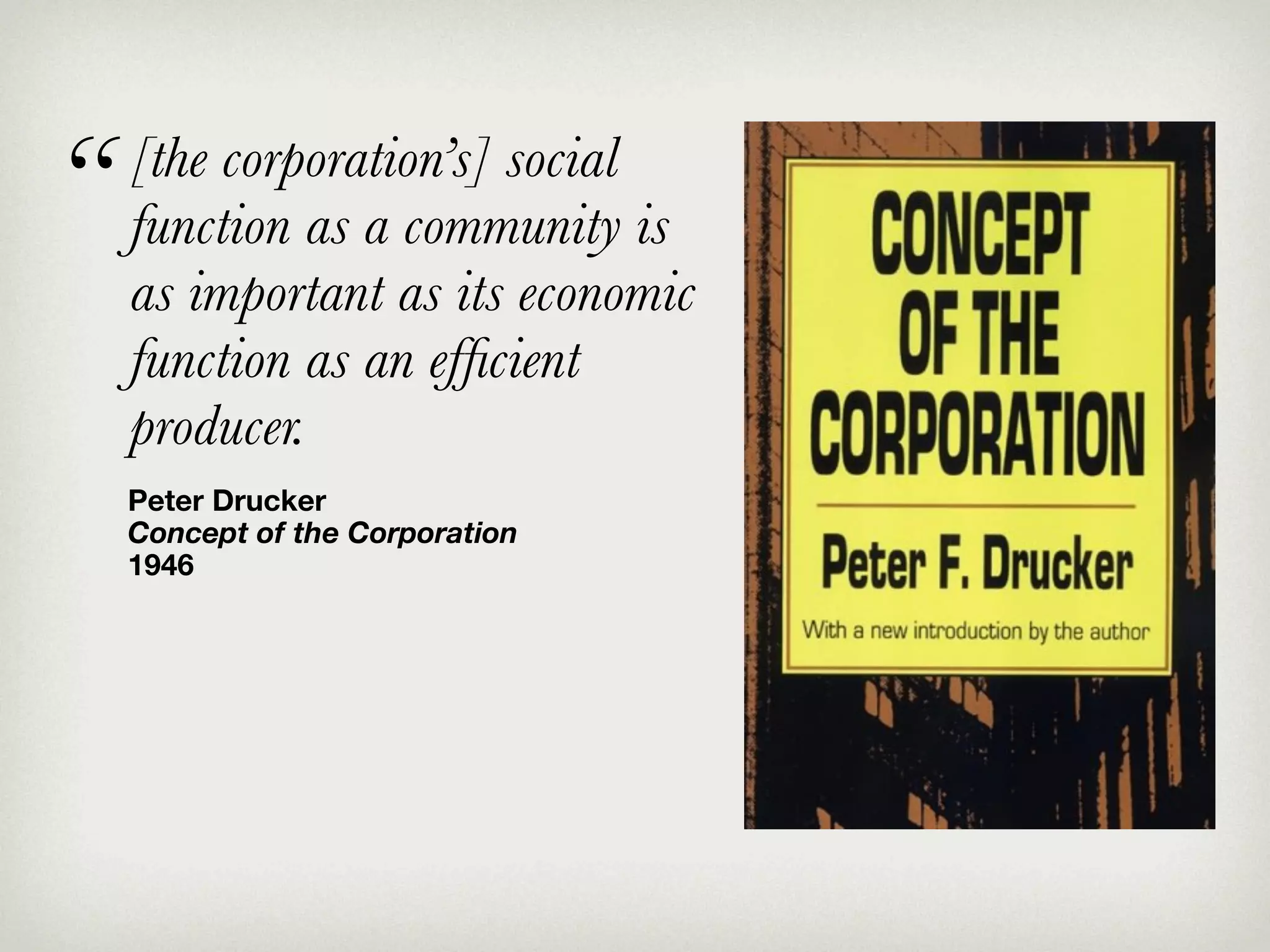 “   [the corporation’s] social
    function as a community is
    as important as its economic
    function as an efﬁcient
    producer.
    Peter Drucker
    Concept of the Corporation
    1946
 