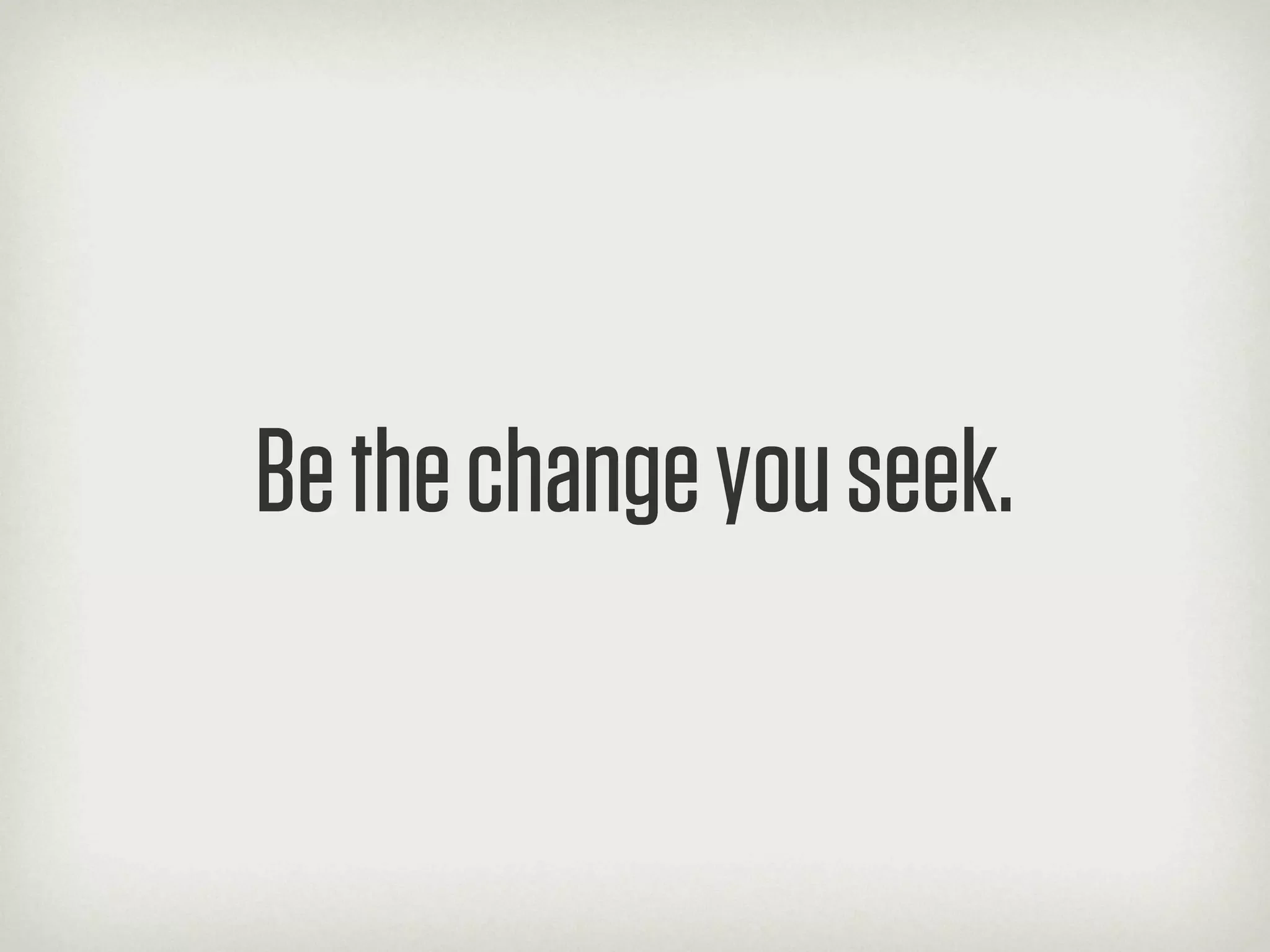 Be the change you seek.
 
