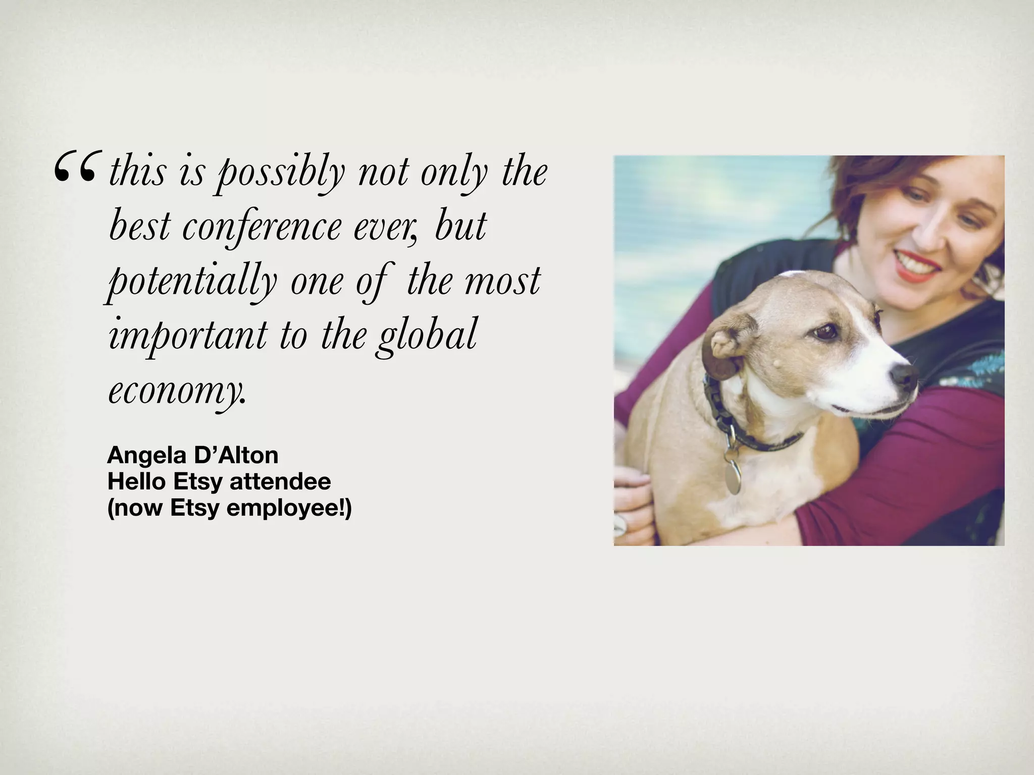 “   this is possibly not only the
    best conference ever, but
    potentially one of the most
    important to the global
    economy.
    Angela D’Alton
    Hello Etsy attendee
    (now Etsy employee!)
 