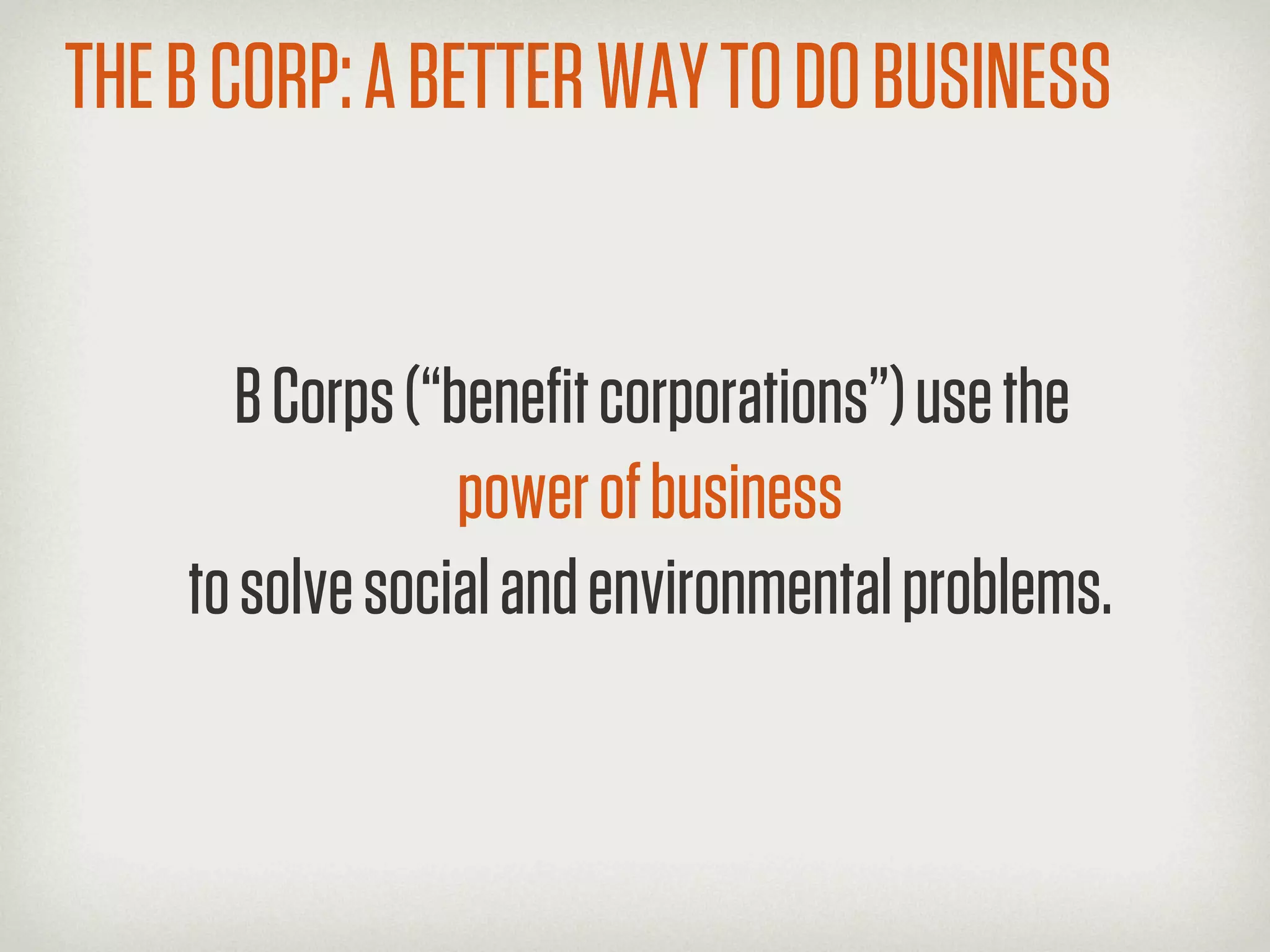 THE B CORP: A BETTER WAY TO DO BUSINESS


      B Corps (“beneﬁt corporations”) use the
                 power of business
    to solve social and environmental problems.
 