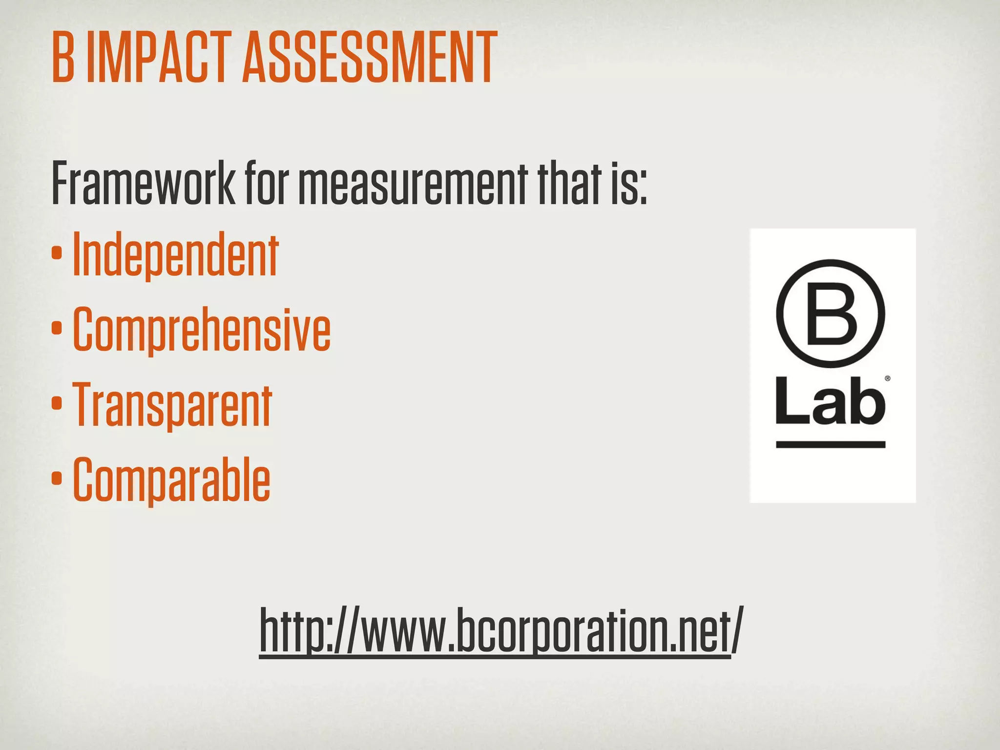 B IMPACT ASSESSMENT
Framework for measurement that is:
• Independent
• Comprehensive
• Transparent
• Comparable
           http://www.bcorporation.net/
 