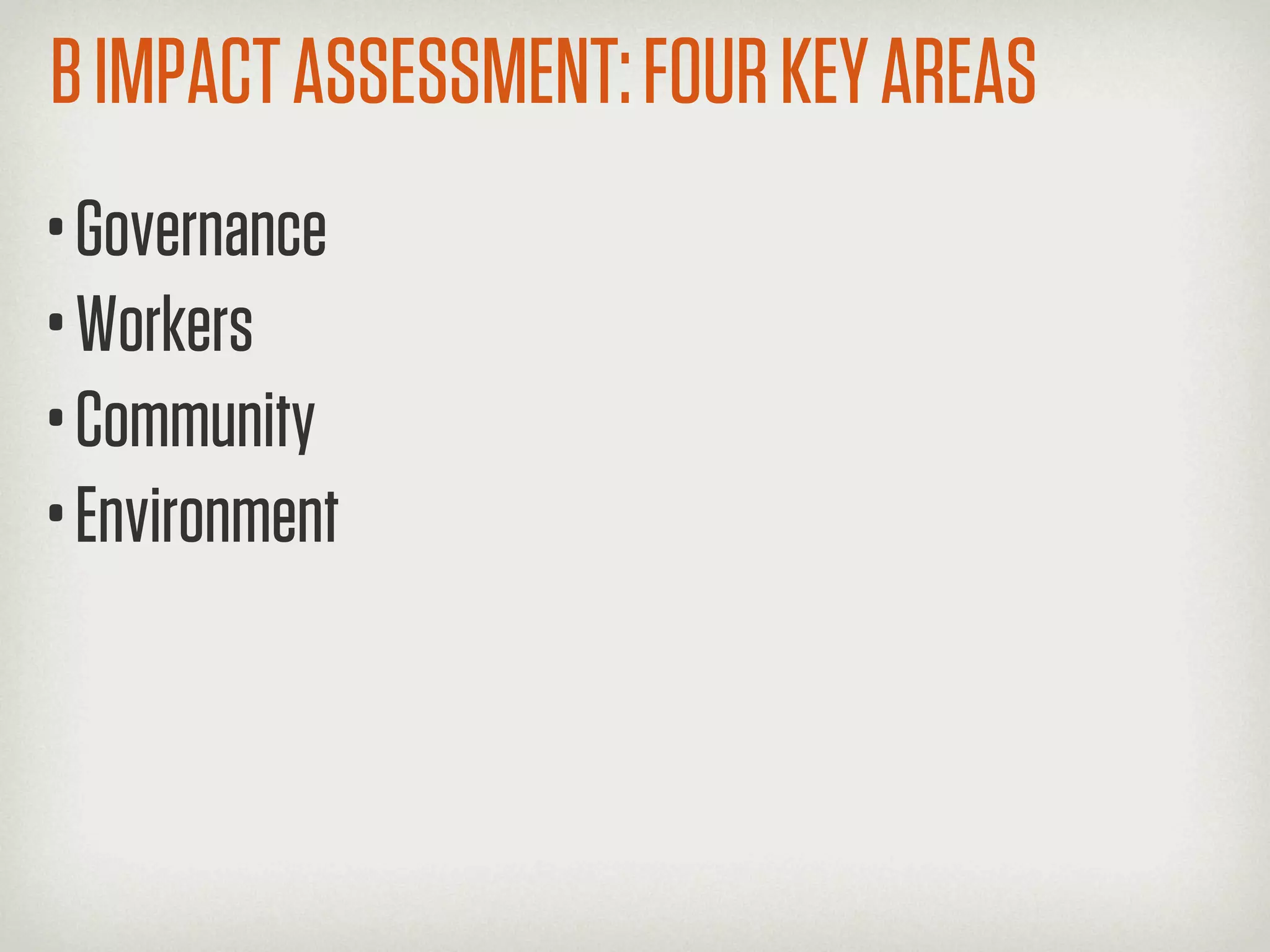 B IMPACT ASSESSMENT: FOUR KEY AREAS
• Governance
• Workers
• Community
• Environment
 