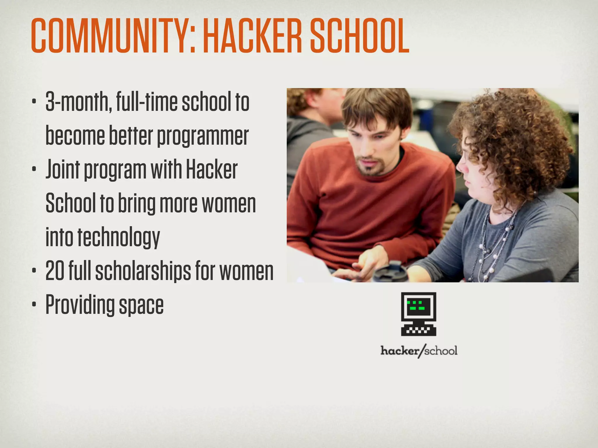 COMMUNITY: HACKER SCHOOL
• 3-month, full-time school to
  become better programmer
• Joint program with Hacker
  School to bring more women
  into technology
• 20 full scholarships for women
• Providing space
 