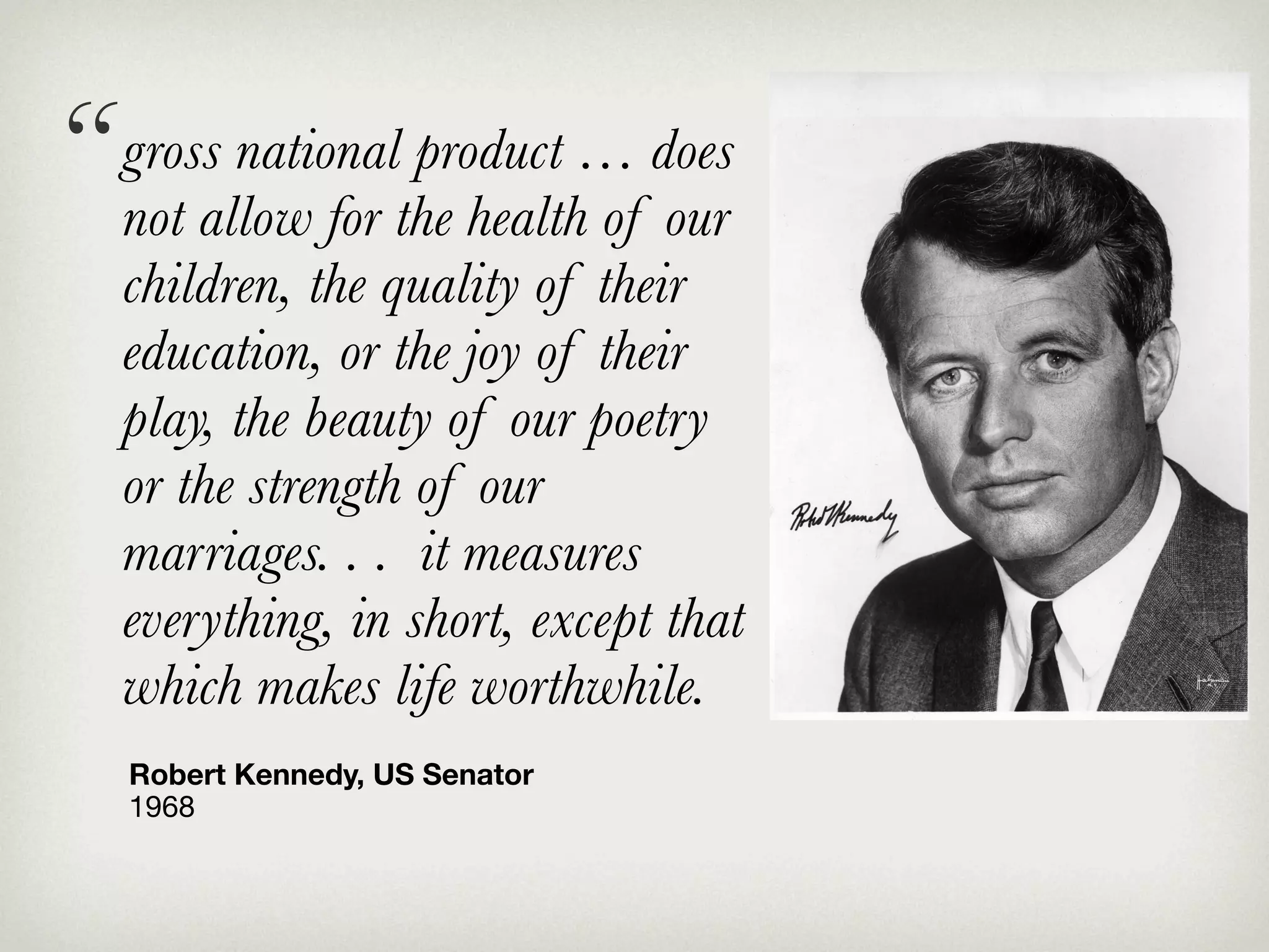 “ grossallow for the health… does
  not
         national product
                           of our
   children, the quality of their
   education, or the joy of their
   play, the beauty of our poetry
   or the strength of our
   marriages. . . it measures
   everything, in short, except that
   which makes life worthwhile.
   Robert Kennedy, US Senator
   1968
 
