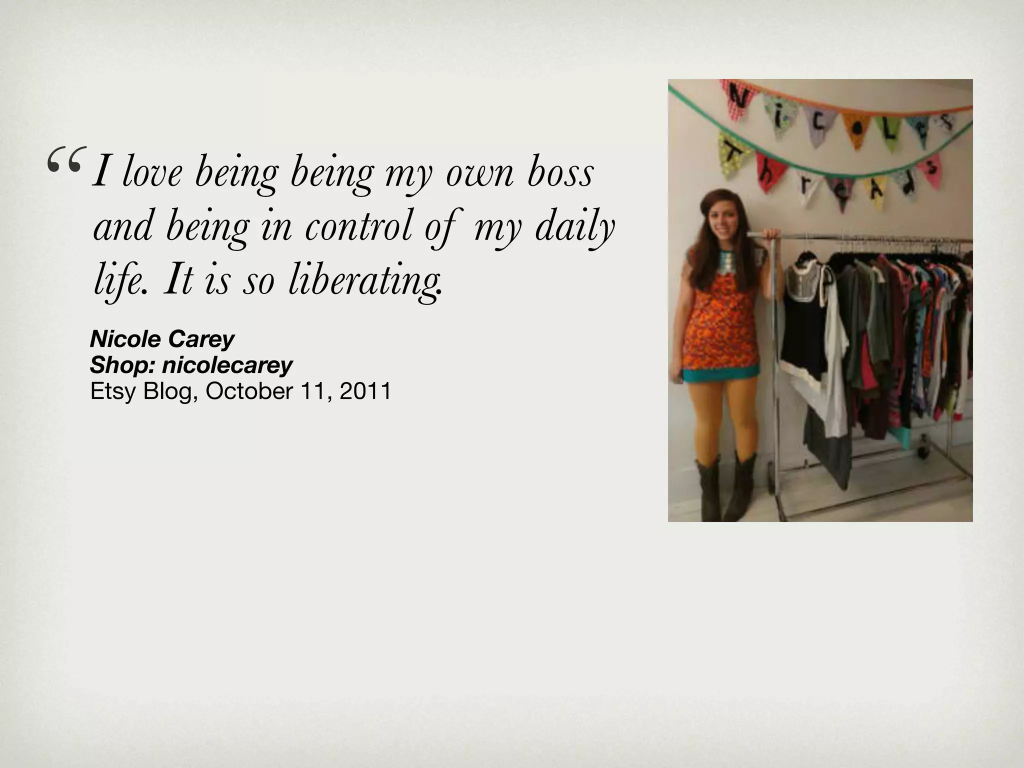 “   I love being being my own boss
    and being in control of my daily
    life. It is so liberating.
    Nicole Carey
    Shop: nicolecarey
    Etsy Blog, October 11, 2011
 