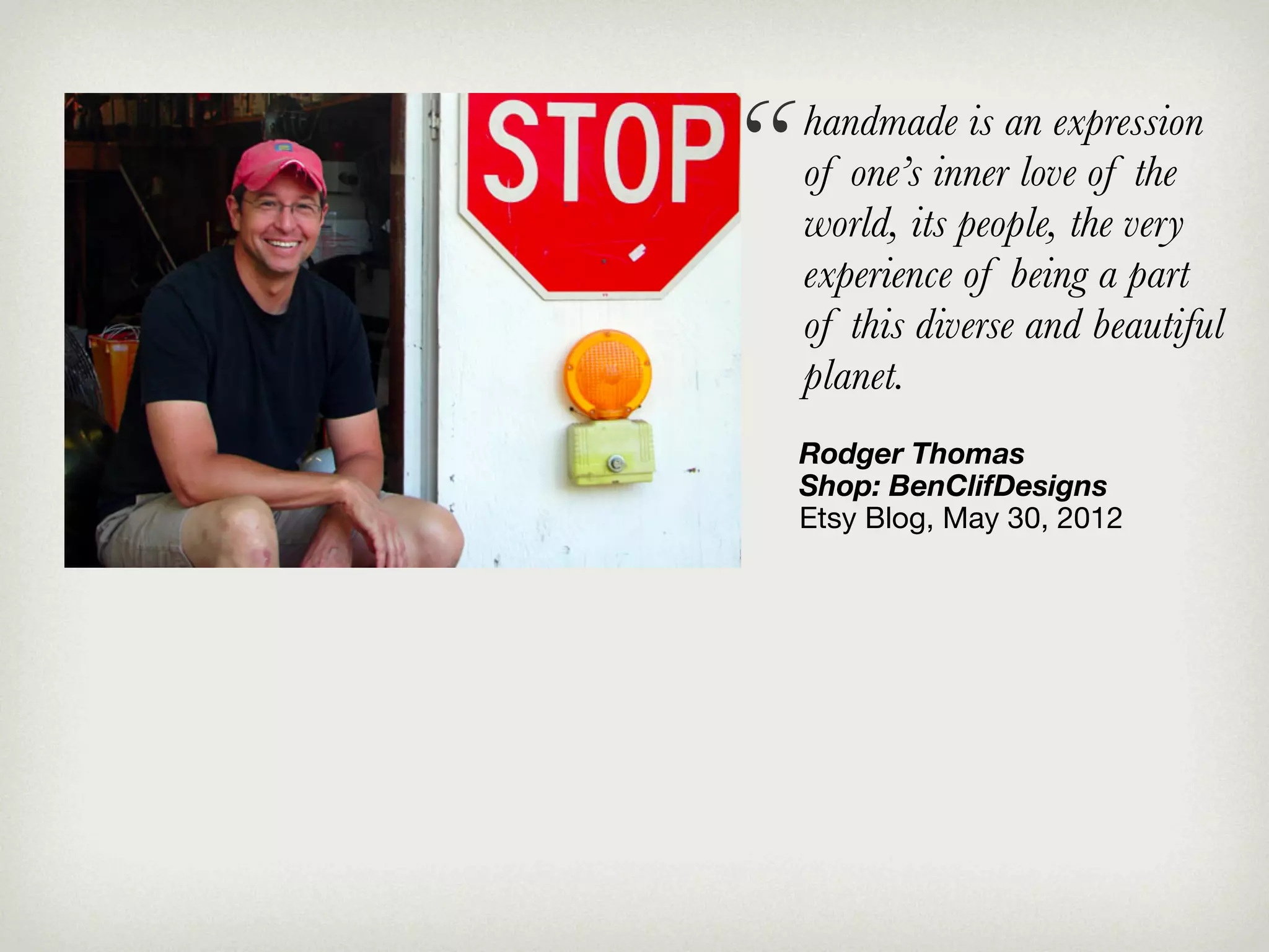 “   handmade is an expression
    of one’s inner love of the
    world, its people, the very
    experience of being a part
    of this diverse and beautiful
    planet.
    Rodger Thomas
    Shop: BenClifDesigns
    Etsy Blog, May 30, 2012
 