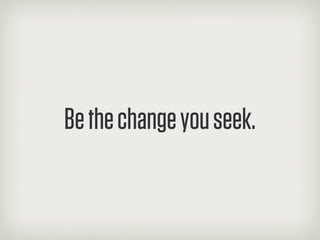 Be the change you seek.
 
