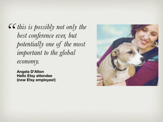 “   this is possibly not only the
    best conference ever, but
    potentially one of the most
    important to the global
    economy.
    Angela D’Alton
    Hello Etsy attendee
    (now Etsy employee!)
 