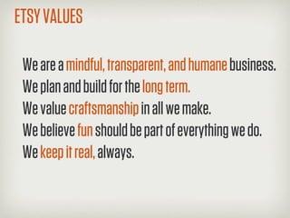 ETSY VALUES

 We are a mindful, transparent, and humane business.
 We plan and build for the long term.
 We value craftsmanship in all we make.
 We believe fun should be part of everything we do.
 We keep it real, always.
 