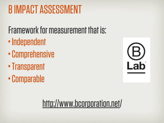 B IMPACT ASSESSMENT
Framework for measurement that is:
• Independent
• Comprehensive
• Transparent
• Comparable
           http://www.bcorporation.net/
 