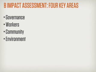 B IMPACT ASSESSMENT: FOUR KEY AREAS
• Governance
• Workers
• Community
• Environment
 