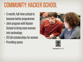 COMMUNITY: HACKER SCHOOL
• 3-month, full-time school to
  become better programmer
• Joint program with Hacker
  School to bring more women
  into technology
• 20 full scholarships for women
• Providing space
 