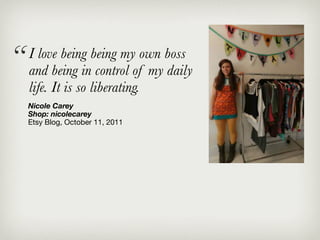 “   I love being being my own boss
    and being in control of my daily
    life. It is so liberating.
    Nicole Carey
    Shop: nicolecarey
    Etsy Blog, October 11, 2011
 