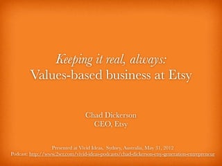 Keeping it real, always:
        Values-based business at Etsy

                                 Chad Dickerson
                                   CEO, Etsy

                  Presented at Vivid Ideas, Sydney, Australia, May 31, 2012
Podcast: http://www.2ser.com/vivid-ideas-podcasts/chad-dickerson-etsy-generation-entrepreneur
 