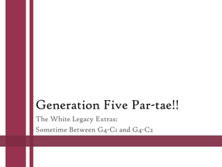 Generation Five Par-tae!!
The White Legacy Extras:
Sometime Between G4-C1 and G4-C2

 