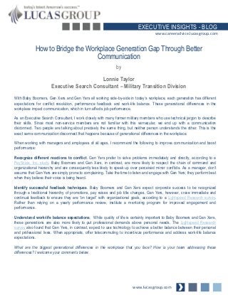 EXECUTIVE INSIGHTS - BLOG
www.careeradvice.lucasgroup.com

How to Bridge the Workplace Generation Gap Through Better
Communication
by
Lonnie Taylor
Executive Search Consultant – Military Transition Division
With Baby Boomers, Gen Xers and Gen Yers all working side-by-side in today’s workplace, each generation has different
expectations for conflict resolution, performance feedback and work-life balance. These generational differences in the
workplace impact communication, which in turn affects job performance.
As an Executive Search Consultant, I work closely with many former military members who use technical jargon to describe
their skills. Since most non-service members are not familiar with this vernacular, we end up with a communication
disconnect. Two people are talking about precisely the same thing, but neither person understands the other. This is the
exact same communication disconnect that happens because of generational differences in the workplace.
When working with managers and employees of all ages, I recommend the following to improve communication and boost
performance:
Recognize different reactions to conflict. Gen Yers prefer to solve problems immediately and directly, according to a
PayScale, Inc. study. Baby Boomers and Gen Xers, in contrast, are more likely to respect the chain of command and
organizational hierarchy and are consequently less likely to speak up over perceived minor conflicts. As a manager, don’t
assume that Gen Yers are simply prone to complaining. Take the time to listen and engage with Gen Yers; they perform best
when they believe their voice is being heard.

Identify successful feedback techniques. Baby Boomers and Gen Xers expect corporate success to be recognized
through a traditional hierarchy of promotions, pay raises and job title changes. Gen Yers, however, crave immediate and
continual feedback to ensure they are “on target” with organizational goals, according to a Lightspeed Research survey.
Rather than relying on a yearly performance review, institute a mentoring program for improved engagement and
performance.
Understand work-life balance expectations. While quality of life is certainly important to Baby Boomers and Gen Xers,
these generations are also more likely to put professional demands above personal needs. The Lightspeed Research
survey also found that Gen Yers, in contrast, expect to use technology to achieve a better balance between their personal
and professional lives. When appropriate, offer telecommuting to incentivize performance and address work-life balance
expectations.
What are the biggest generational differences in the workplace that you face? How is your team addressing these
differences? I welcome your comments below.

www.lucasgroup.com

 