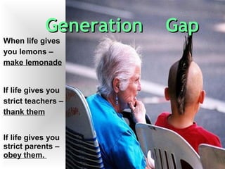 Generation GapGeneration Gap
When life gives
you lemons –
make lemonade
If life gives you
strict teachers –
thank them
If life gives you
strict parents –
obey them.
 