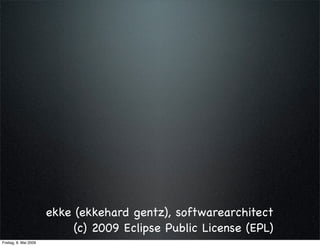 ekke (ekkehard gentz), softwarearchitect
                            (c) 2009 Eclipse Public License (EPL)
Freitag, 8. Mai 2009
 